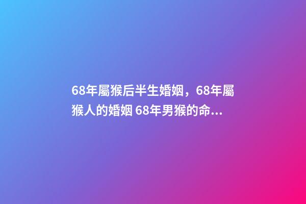 68年屬猴后半生婚姻，68年屬猴人的婚姻 68年男猴的命運和婚姻，68年的男猴與66年的女馬婚姻狀況-第1張-觀點-玄機派